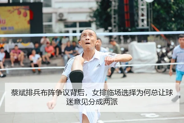 蔡斌排兵布阵争议背后，女排临场选择为何总让球迷意见分成两派